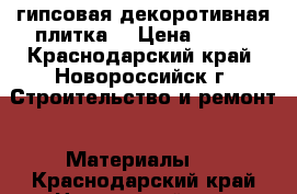 гипсовая декоротивная плитка. › Цена ­ 500 - Краснодарский край, Новороссийск г. Строительство и ремонт » Материалы   . Краснодарский край,Новороссийск г.